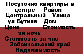 Посуточно квартиры в центре  › Район ­ Центральный › Улица ­ ул Бутина › Дом ­ 75 › Цена ­ 1 200 › Стоимость за ночь ­ 1 150 › Стоимость за час ­ 300 - Забайкальский край Недвижимость » Квартиры аренда посуточно   